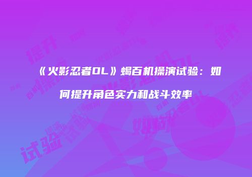 《火影忍者OL》蝎百机操演试验：如何提升角色实力和战斗效率