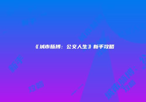 《城市脉搏：公交人生》新手攻略