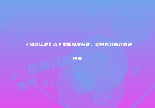 《热血江湖》占卜视频深度解读：如何有效应对各种挑战