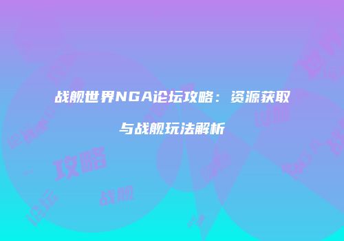 战舰世界NGA论坛攻略：资源获取与战舰玩法解析