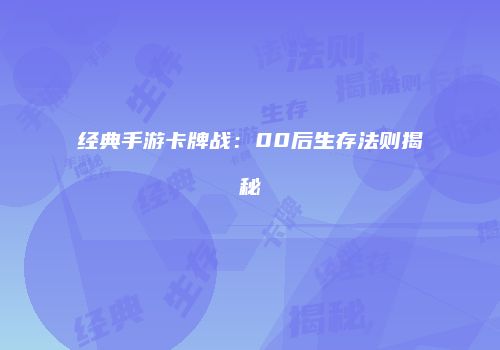 经典手游卡牌战：00后生存法则揭秘