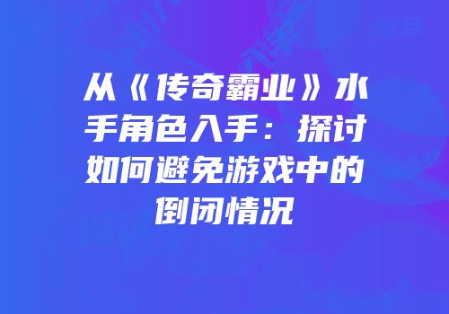 从《传奇霸业》水手角色入手：探讨如何避免游戏中的倒闭情况