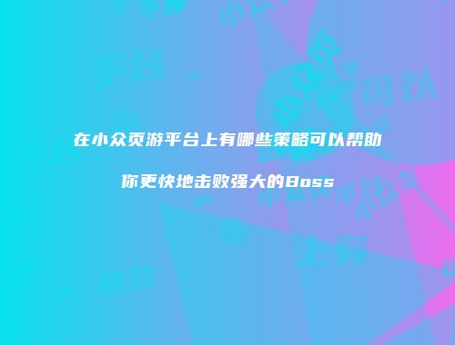 在小众页游平台上有哪些策略可以帮助你更快地击败强大的Boss