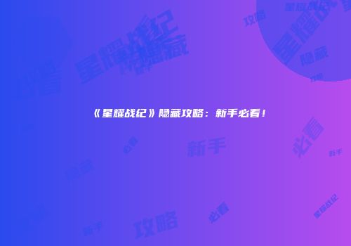《星耀战纪》隐藏攻略：新手必看！