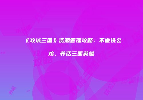 《攻城三国》资源管理攻略：不做铁公鸡，养活三国英雄