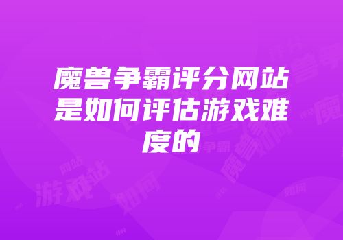魔兽争霸评分网站是如何评估游戏难度的