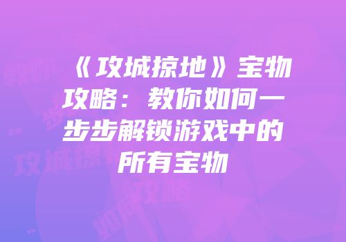 《攻城掠地》宝物攻略：教你如何一步步解锁游戏中的所有宝物