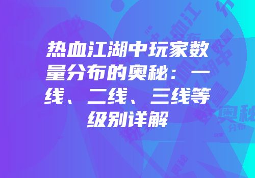 热血江湖中玩家数量分布的奥秘：一线、二线、三线等级别详解