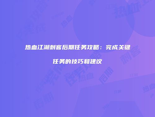 热血江湖刺客后期任务攻略:完成关键任务的技巧和建议