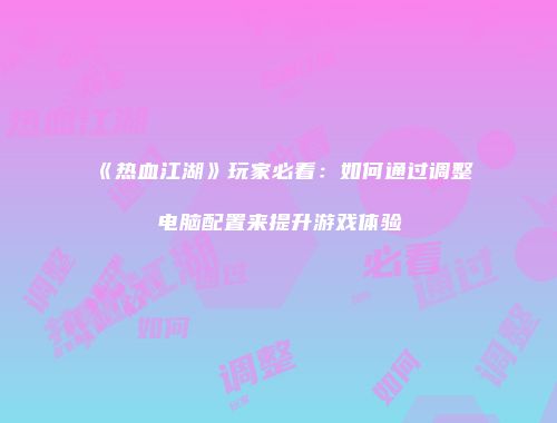 《热血江湖》玩家必看：如何通过调整电脑配置来提升游戏体验