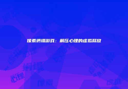 像素坍塌游戏：解压心理的虚拟释放