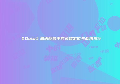 《Dota》国语配音中的英雄定位与战术执行