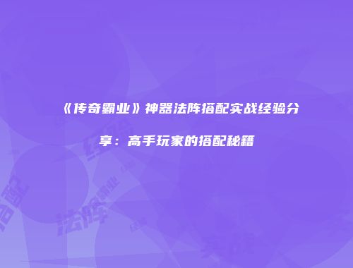 《传奇霸业》神器法阵搭配实战经验分享：高手玩家的搭配秘籍