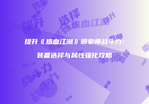 提升《热血江湖》邪拳师战斗力：装备选择与属性强化攻略