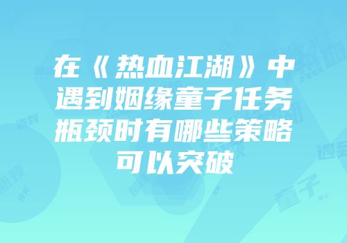 在《热血江湖》中遇到姻缘童子任务瓶颈时有哪些策略可以突破