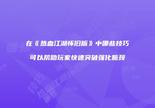 在《热血江湖怀旧版》中哪些技巧可以帮助玩家快速突破强化瓶颈