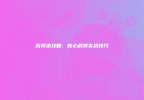 百将录攻略：核心武将实战技巧