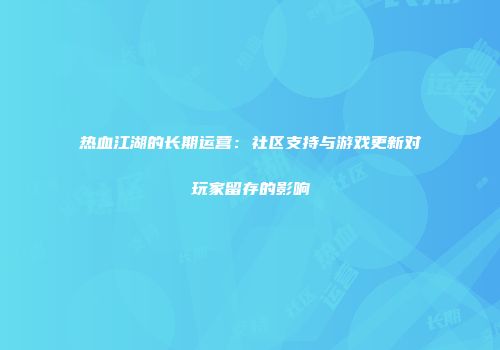 热血江湖的长期运营：社区支持与游戏更新对玩家留存的影响