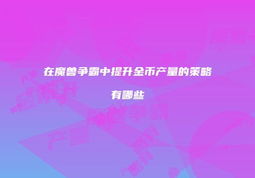 在魔兽争霸中提升金币产量的策略有哪些