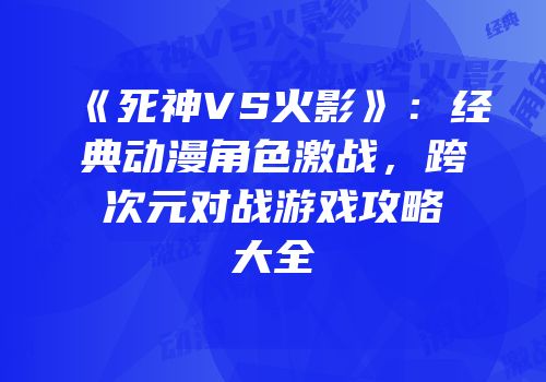 《死神VS火影》：经典动漫角色激战，跨次元对战游戏攻略大全
