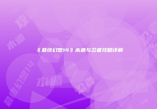 《最终幻想14》木遁与忍者攻略详解