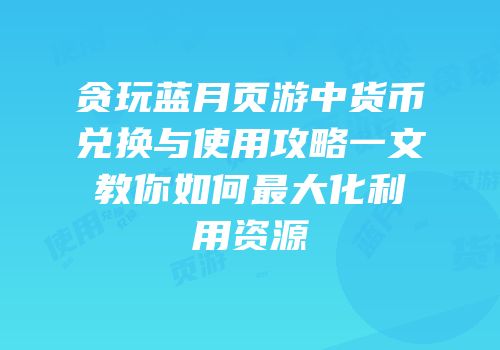 贪玩蓝月页游中货币兑换与使用攻略一文教你如何最大化利用资源