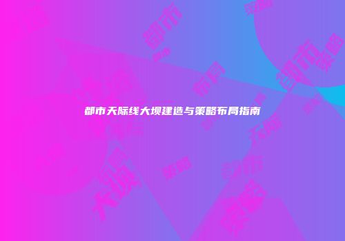 都市天际线大坝建造与策略布局指南