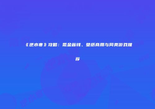 《逆水寒》攻略：氪金省钱、壁纸商用与同类游戏推荐
