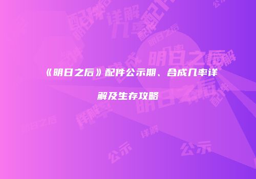 《明日之后》配件公示期、合成几率详解及生存攻略