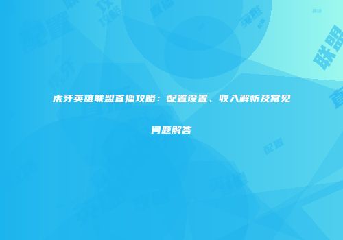 虎牙英雄联盟直播攻略：配置设置、收入解析及常见问题解答