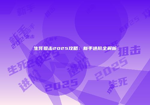 生死狙击2025攻略:新手进阶全解析
