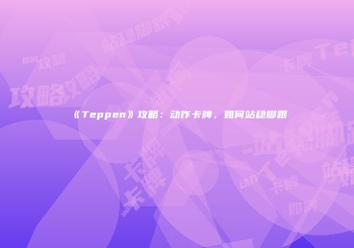 《Teppen》攻略：动作卡牌，如何站稳脚跟