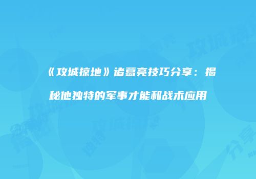 《攻城掠地》诸葛亮技巧分享：揭秘他独特的军事才能和战术应用
