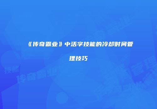 《传奇霸业》中活字技能的冷却时间管理技巧