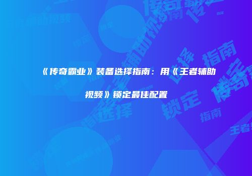 《传奇霸业》装备选择指南：用《王者辅助视频》锁定最佳配置