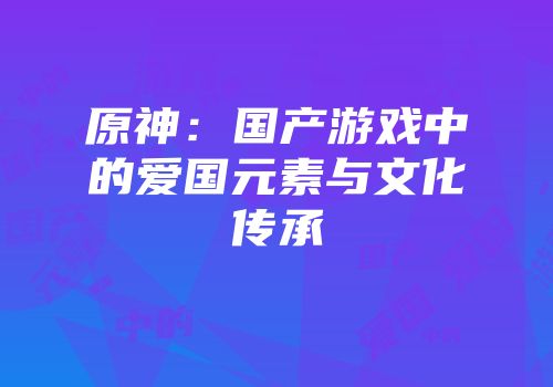 原神：国产游戏中的爱国元素与文化传承