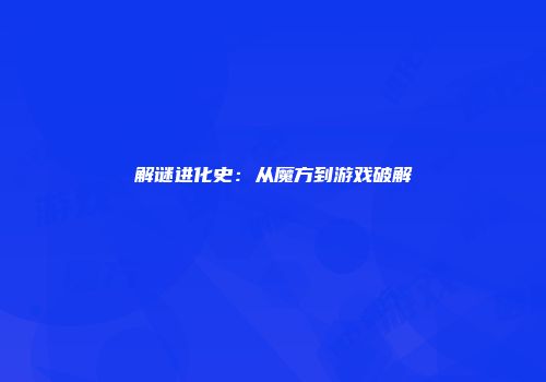 解谜进化史：从魔方到游戏破解