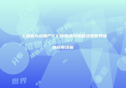 《植物大战僵尸2》植物进阶策略及各世界植物分布详解