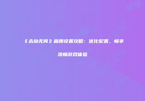 《永劫无间》画质设置攻略：优化配置，畅享流畅游戏体验