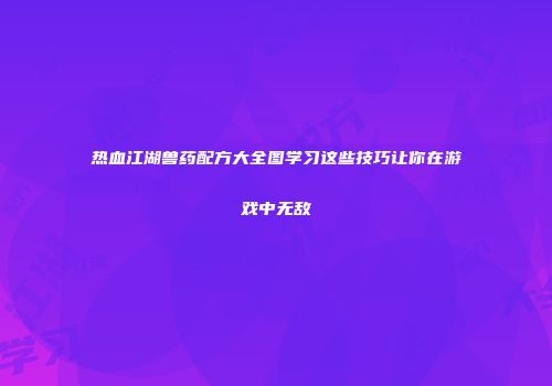 热血江湖兽药配方大全图学习这些技巧让你在游戏中无敌