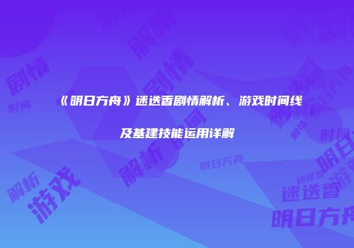 《明日方舟》迷迭香剧情解析、游戏时间线及基建技能运用详解