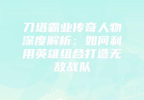 刀塔霸业传奇人物深度解析：如何利用英雄组合打造无敌战队
