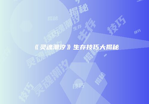 《灵魂潮汐》生存技巧大揭秘