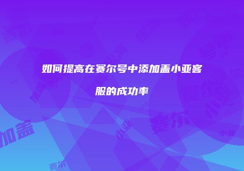 如何提高在赛尔号中添加盖小亚客服的成功率