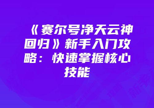 《赛尔号净天云神回归》新手入门攻略：快速掌握核心技能