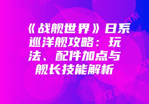 《战舰世界》日系巡洋舰攻略：玩法、配件加点与舰长技能解析