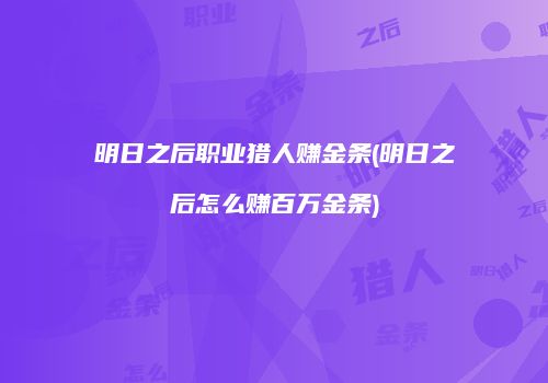 明日之后职业猎人赚金条(明日之后怎么赚百万金条)
