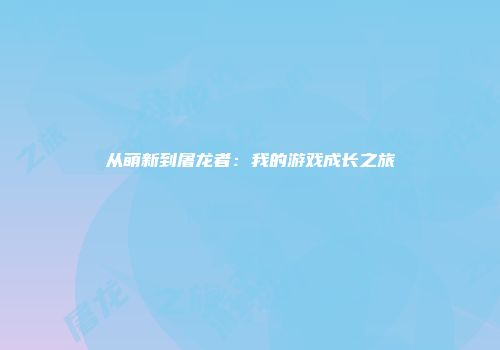 从萌新到屠龙者：我的游戏成长之旅