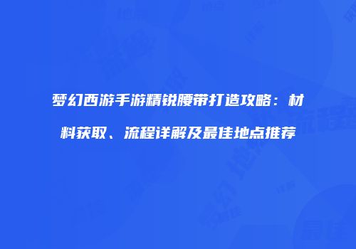 梦幻西游手游精锐腰带打造攻略：材料获取、流程详解及最佳地点推荐