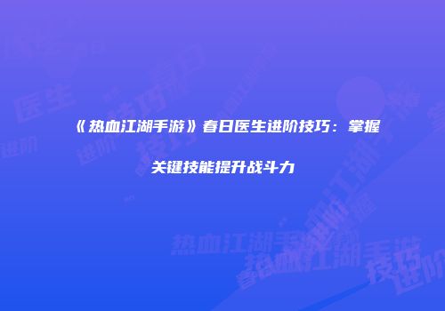 《热血江湖手游》春日医生进阶技巧：掌握关键技能提升战斗力